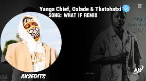 what if remix by thatohatsi ft Yanga Chief and Oxlade